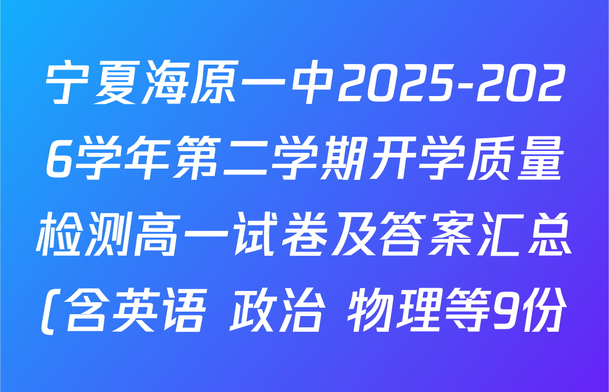 宁夏海原一中2025-2026学年第二学期开学质量检测高一试卷及答案汇总(含英语 政治 物理等9份) 宁夏海原一中2025-2026学年第二学期开学质量检测高一试卷及答案汇总(含英语 政治 物理等9份)